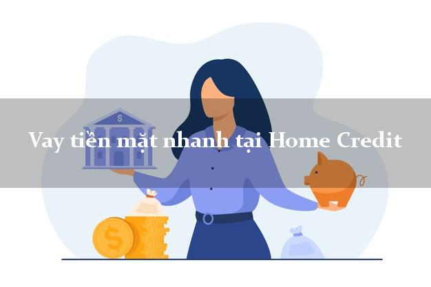 Vay tiền mặt nhanh tại Home Credit