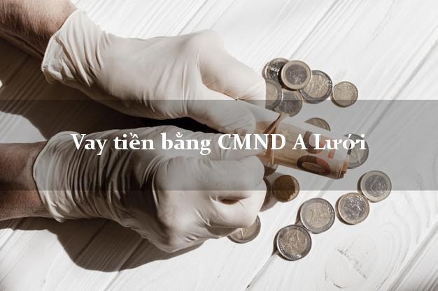 Bí quyết Vay tiền bằng CMND A Lưới Thừa Thiên Huế uy tín nhất