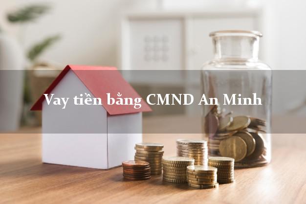 Địa chỉ cho Vay tiền bằng CMND An Minh Kiên Giang có ngay 10 triệu