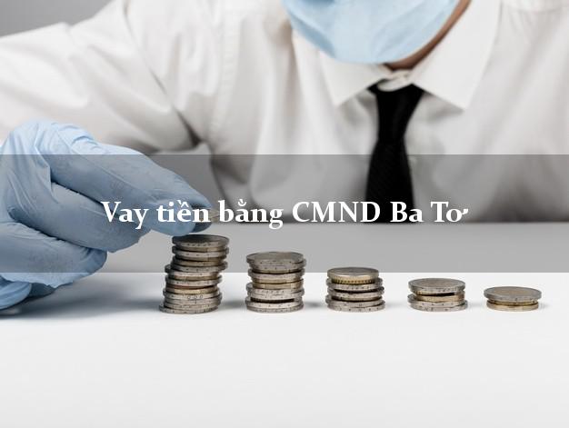 Bí quyết Vay tiền bằng CMND Ba Tơ Quảng Ngãi có ngay 20 triệu