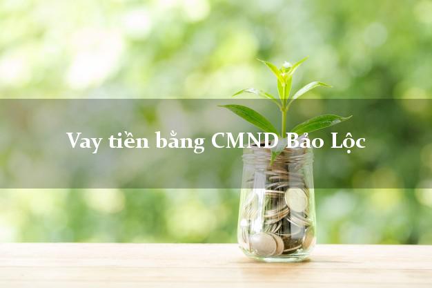 Địa chỉ cho Vay tiền bằng CMND Bảo Lộc Lâm Đồng có ngay 20 triệu chỉ trong 30 phút