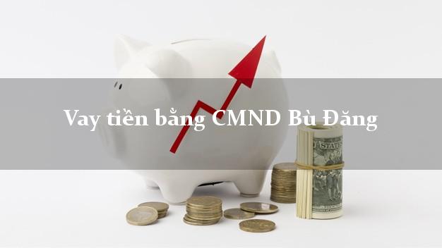 Dịch vụ cho Vay tiền bằng CMND Bù Đăng Bình Phước có ngay 20 triệu