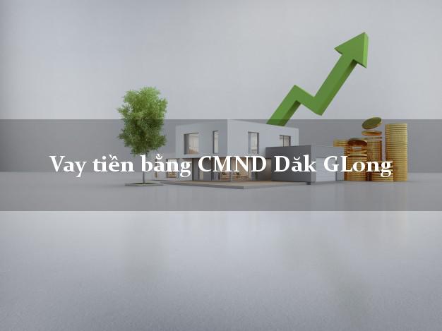 Địa chỉ cho Vay tiền bằng CMND Dăk GLong Đắk Nông chỉ cần CMND