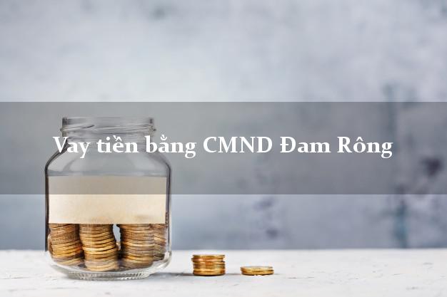 Làm sao để Vay tiền bằng CMND Đam Rông Lâm Đồng có ngay 10 triệu
