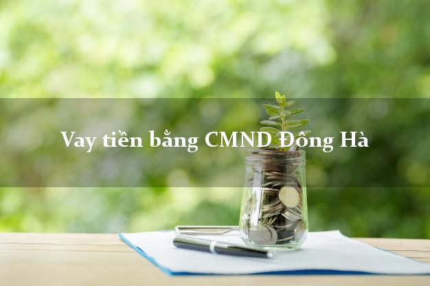 Dịch vụ cho Vay tiền bằng CMND Đông Hà Quảng Trị có ngay trong 5 phút