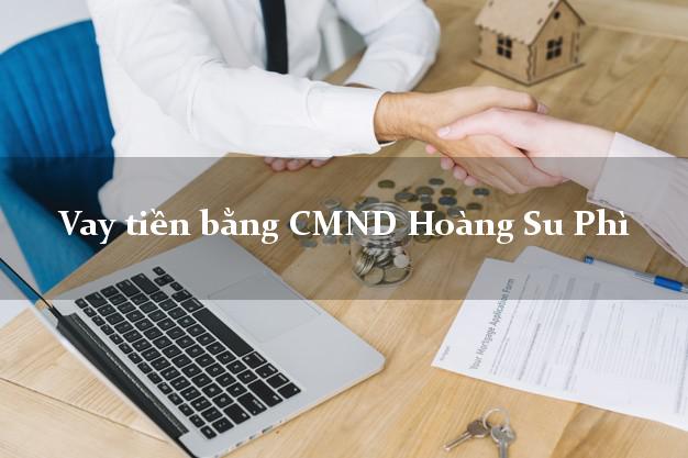 Công ty cho Vay tiền bằng CMND Hoàng Su Phì Hà Giang có ngay 30 triệu