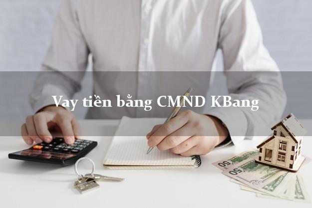 Dịch vụ cho Vay tiền bằng CMND KBang Gia Lai có ngay 20 triệu chỉ trong 30 phút