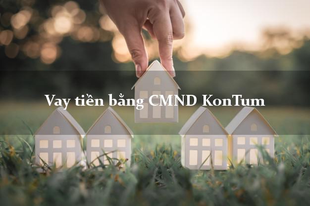 Công ty cho Vay tiền bằng CMND KonTum Kon Tum có ngay trong 10 phút