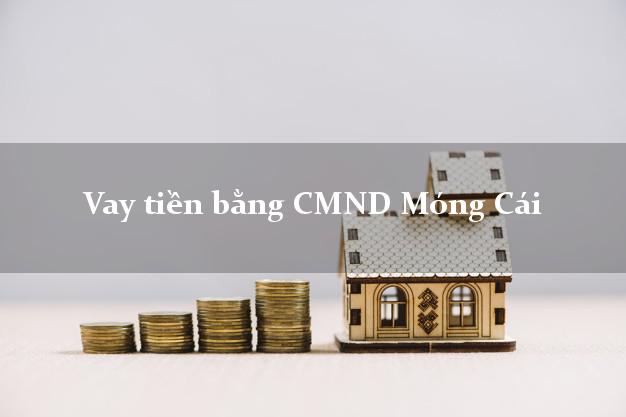 Hướng dẫn Vay tiền bằng CMND Móng Cái Quảng Ninh nhanh nhất