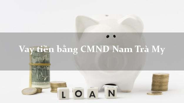 Kinh nghiệm Vay tiền bằng CMND Nam Trà My Quảng Nam thủ tục đơn giản