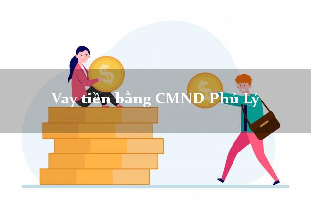 Công ty cho Vay tiền bằng CMND Phủ Lý Hà Nam chỉ cần CMND