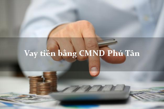 Bí quyết Vay tiền bằng CMND Phú Tân Cà Mau có ngay trong 15 phút