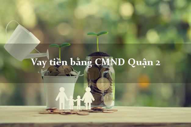 Dịch vụ cho Vay tiền bằng CMND Quận 2 Hồ Chí Minh có ngay trong 15 phút