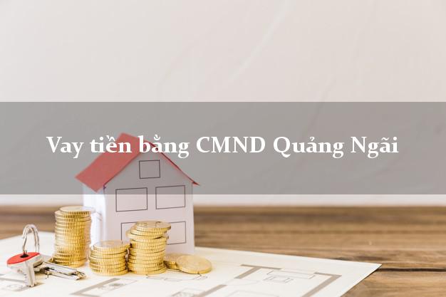 Hướng dẫn Vay tiền bằng CMND Quảng Ngãi có ngay 20 triệu chỉ trong 30 phút