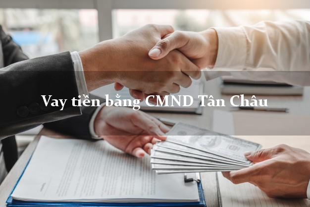 Hướng dẫn Vay tiền bằng CMND Tân Châu An Giang có ngay 10 triệu