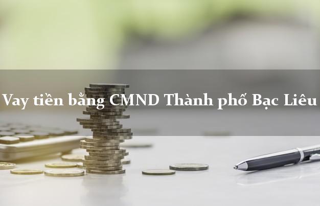 Công ty cho Vay tiền bằng CMND Thành phố Bạc Liêu có ngay trong 15 phút