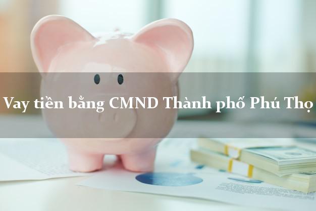 Công ty cho Vay tiền bằng CMND Thành phố Phú Thọ có ngay 5 triệu