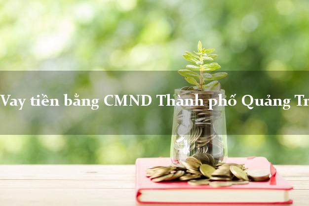 Kinh nghiệm Vay tiền bằng CMND Thành phố Quảng Trị giải ngân trong ngày