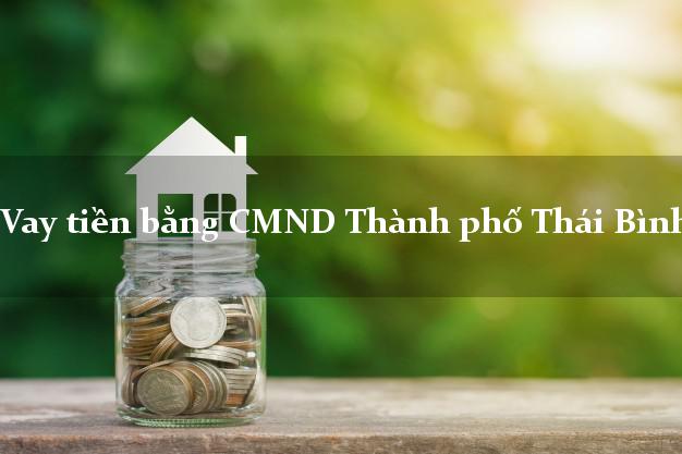 Kinh nghiệm Vay tiền bằng CMND Thành phố Thái Bình có ngay 10 triệu