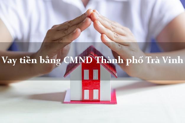 Dịch vụ cho Vay tiền bằng CMND Thành phố Trà Vinh nhận tiền ngay