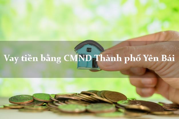 Công ty cho Vay tiền bằng CMND Thành phố Yên Bái có ngay trong 5 phút