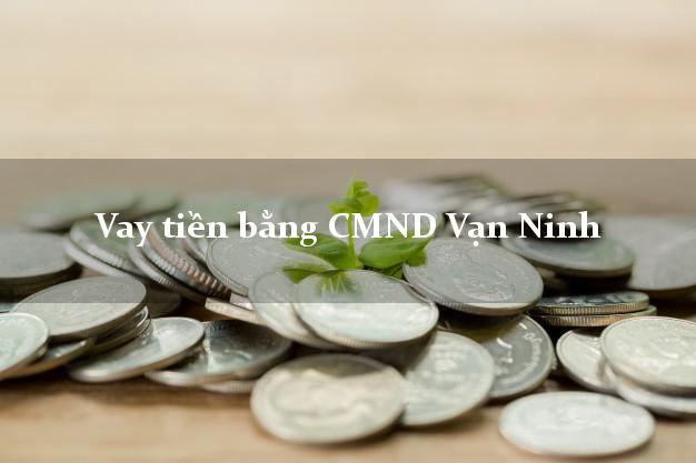Dịch vụ cho Vay tiền bằng CMND Vạn Ninh Khánh Hòa có ngay 20 triệu