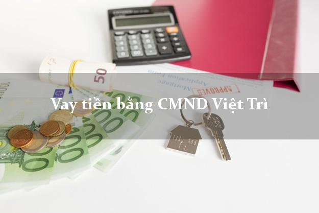 Địa chỉ cho Vay tiền bằng CMND Việt Trì Phú Thọ có ngay trong 10 phút